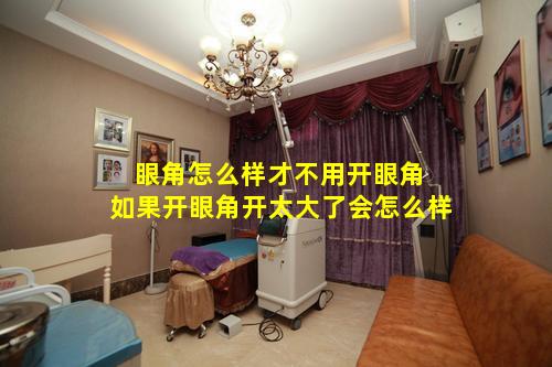 眼角怎么样才不用开眼角 如果开眼角开太大了会怎么样